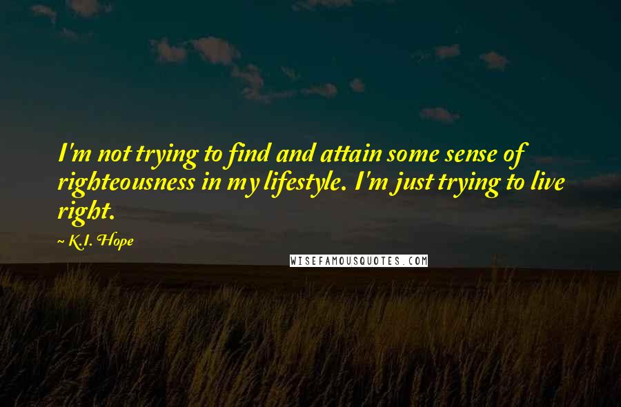 K.I. Hope Quotes: I'm not trying to find and attain some sense of righteousness in my lifestyle. I'm just trying to live right.