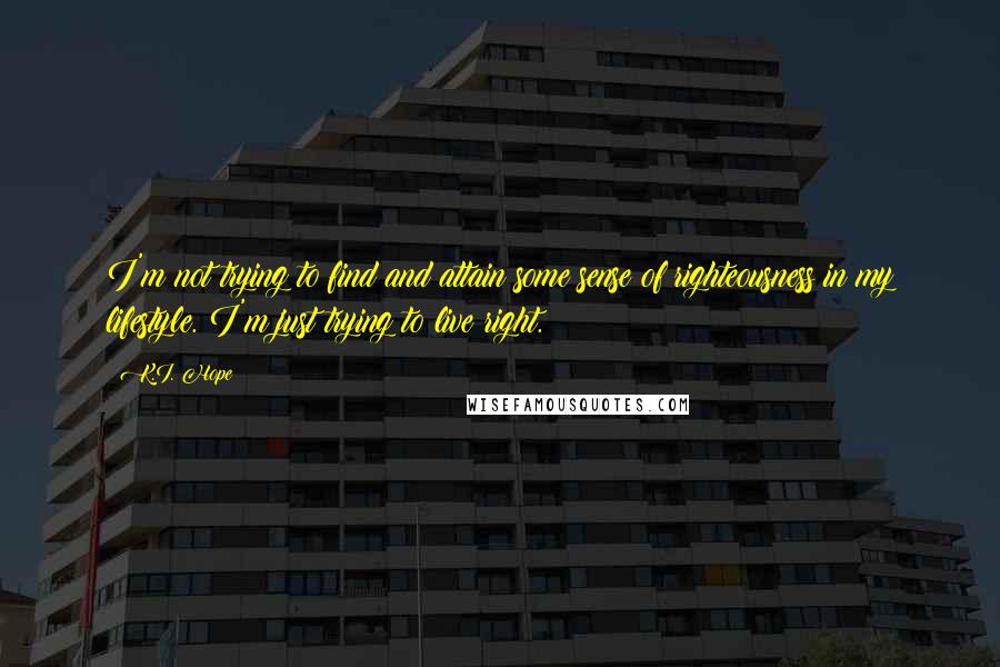 K.I. Hope Quotes: I'm not trying to find and attain some sense of righteousness in my lifestyle. I'm just trying to live right.