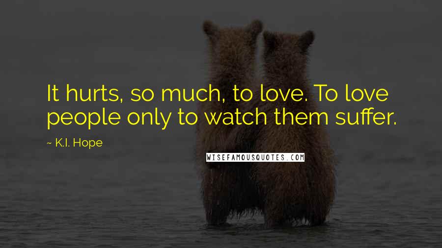 K.I. Hope Quotes: It hurts, so much, to love. To love people only to watch them suffer.