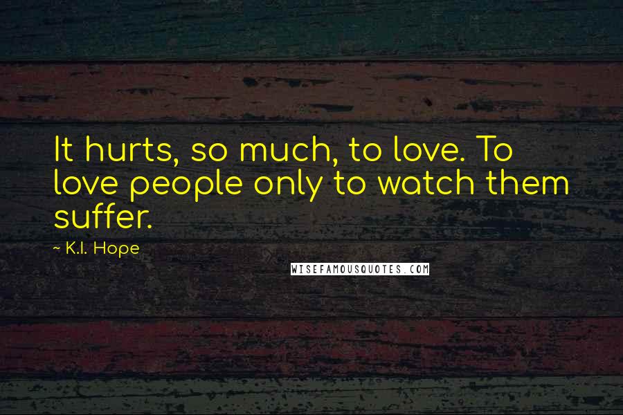 K.I. Hope Quotes: It hurts, so much, to love. To love people only to watch them suffer.