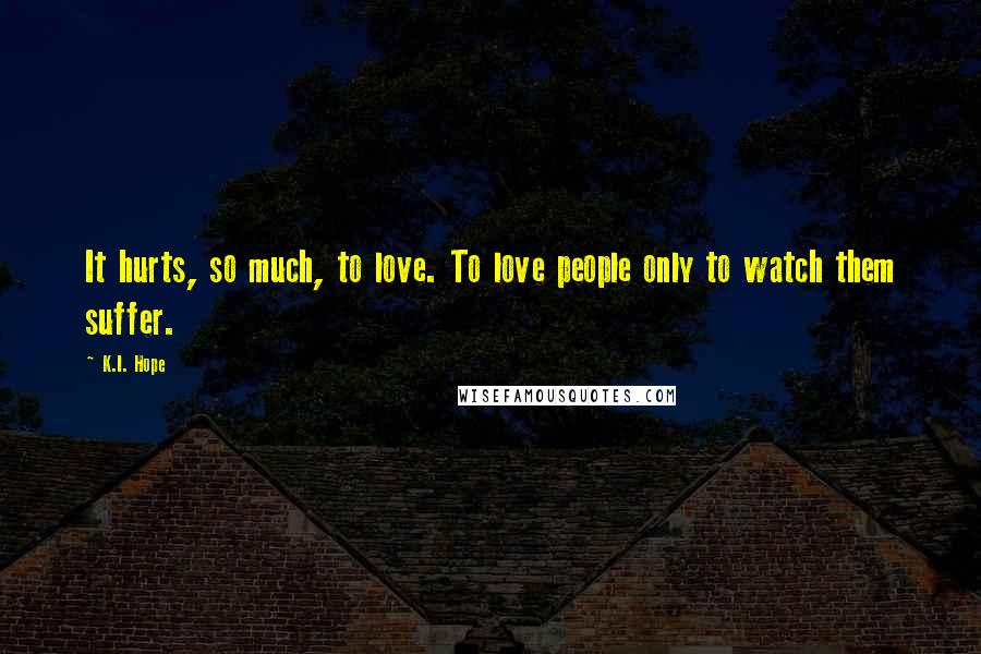 K.I. Hope Quotes: It hurts, so much, to love. To love people only to watch them suffer.