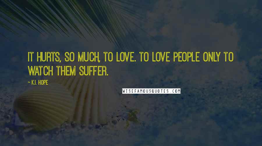 K.I. Hope Quotes: It hurts, so much, to love. To love people only to watch them suffer.