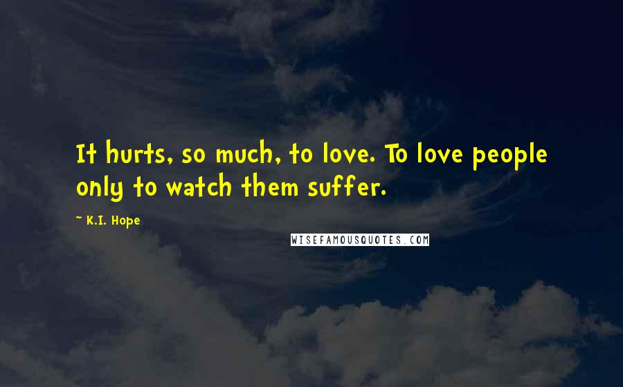 K.I. Hope Quotes: It hurts, so much, to love. To love people only to watch them suffer.