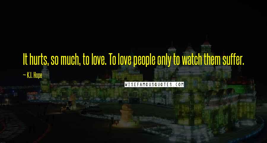 K.I. Hope Quotes: It hurts, so much, to love. To love people only to watch them suffer.