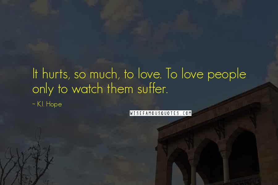 K.I. Hope Quotes: It hurts, so much, to love. To love people only to watch them suffer.