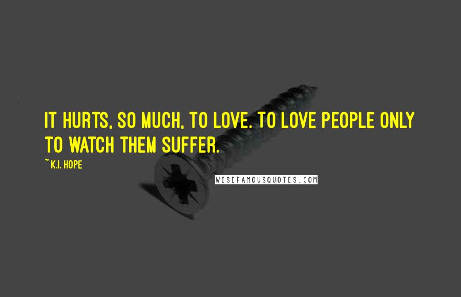 K.I. Hope Quotes: It hurts, so much, to love. To love people only to watch them suffer.