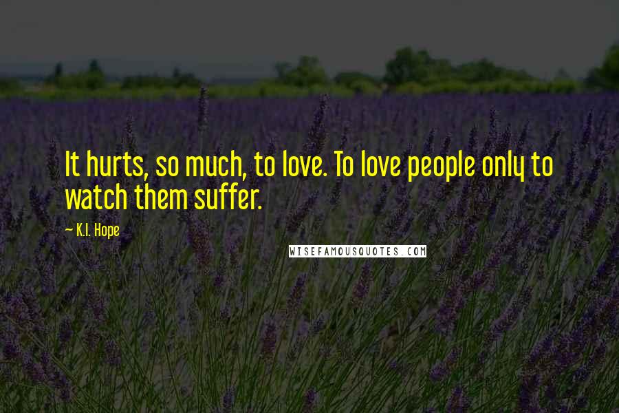 K.I. Hope Quotes: It hurts, so much, to love. To love people only to watch them suffer.