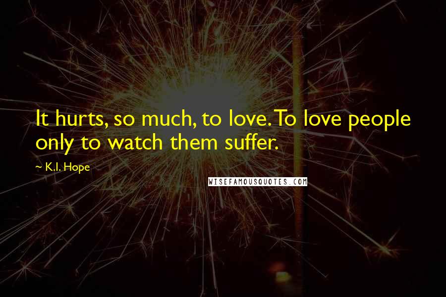 K.I. Hope Quotes: It hurts, so much, to love. To love people only to watch them suffer.