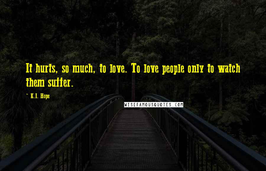 K.I. Hope Quotes: It hurts, so much, to love. To love people only to watch them suffer.