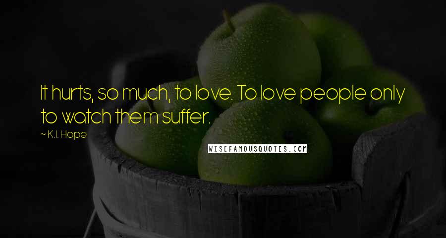 K.I. Hope Quotes: It hurts, so much, to love. To love people only to watch them suffer.