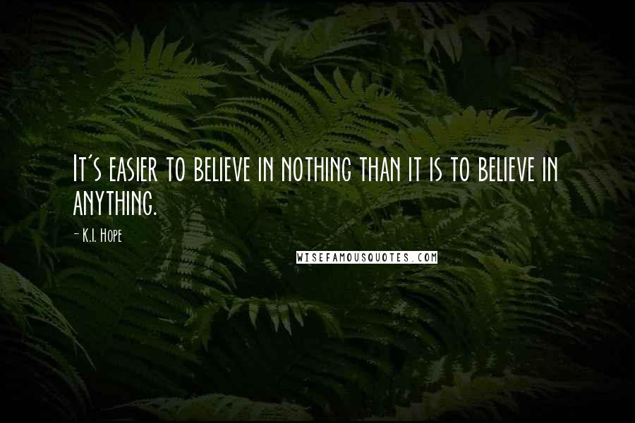 K.I. Hope Quotes: It's easier to believe in nothing than it is to believe in anything.