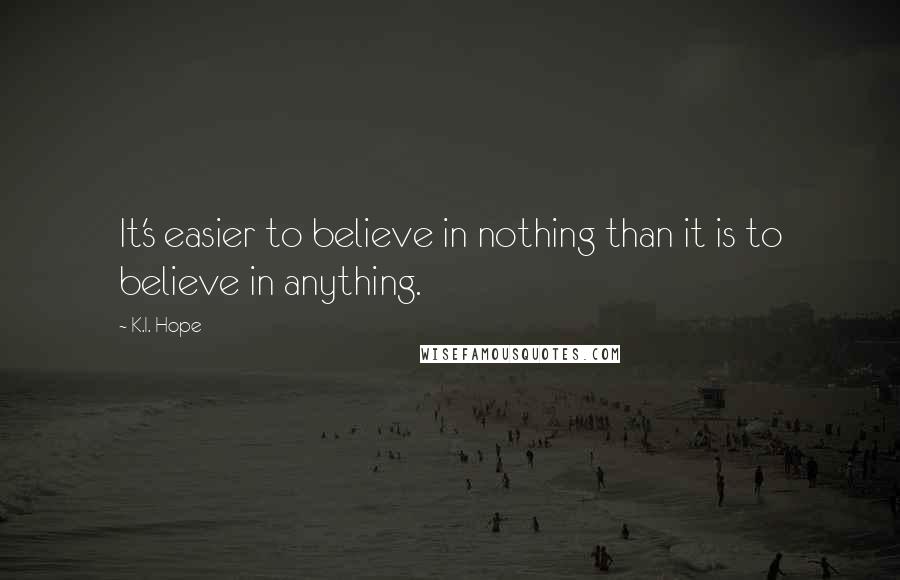 K.I. Hope Quotes: It's easier to believe in nothing than it is to believe in anything.