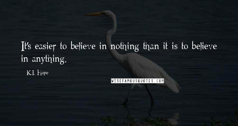 K.I. Hope Quotes: It's easier to believe in nothing than it is to believe in anything.