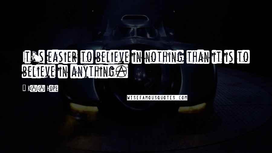 K.I. Hope Quotes: It's easier to believe in nothing than it is to believe in anything.