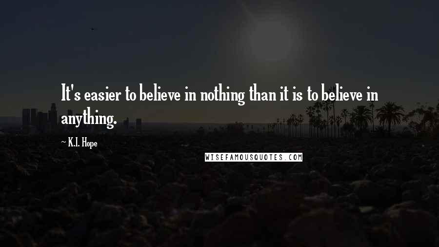 K.I. Hope Quotes: It's easier to believe in nothing than it is to believe in anything.