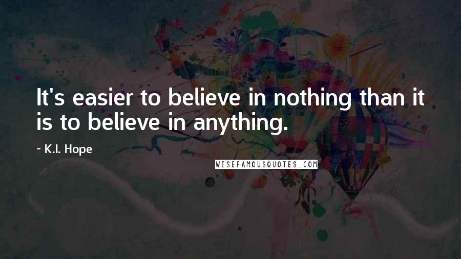 K.I. Hope Quotes: It's easier to believe in nothing than it is to believe in anything.