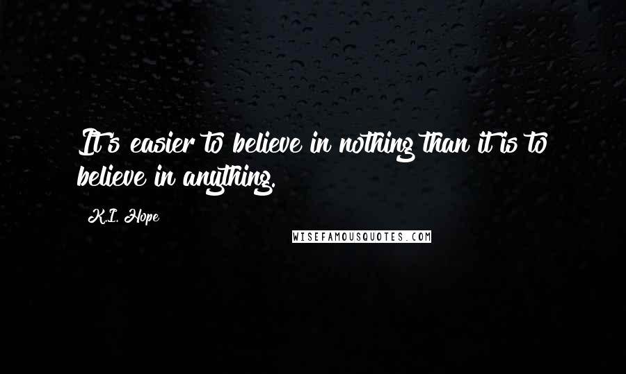 K.I. Hope Quotes: It's easier to believe in nothing than it is to believe in anything.