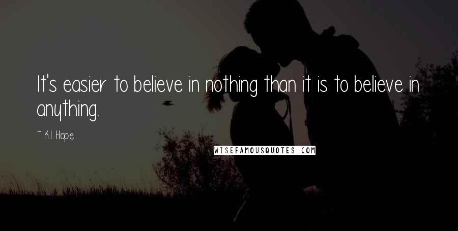 K.I. Hope Quotes: It's easier to believe in nothing than it is to believe in anything.