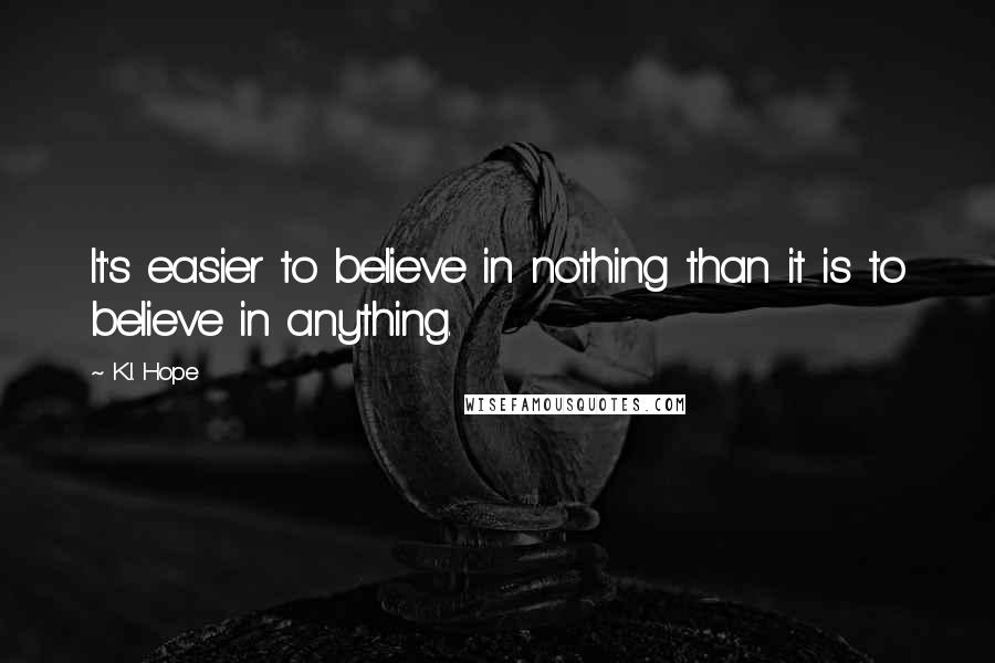 K.I. Hope Quotes: It's easier to believe in nothing than it is to believe in anything.