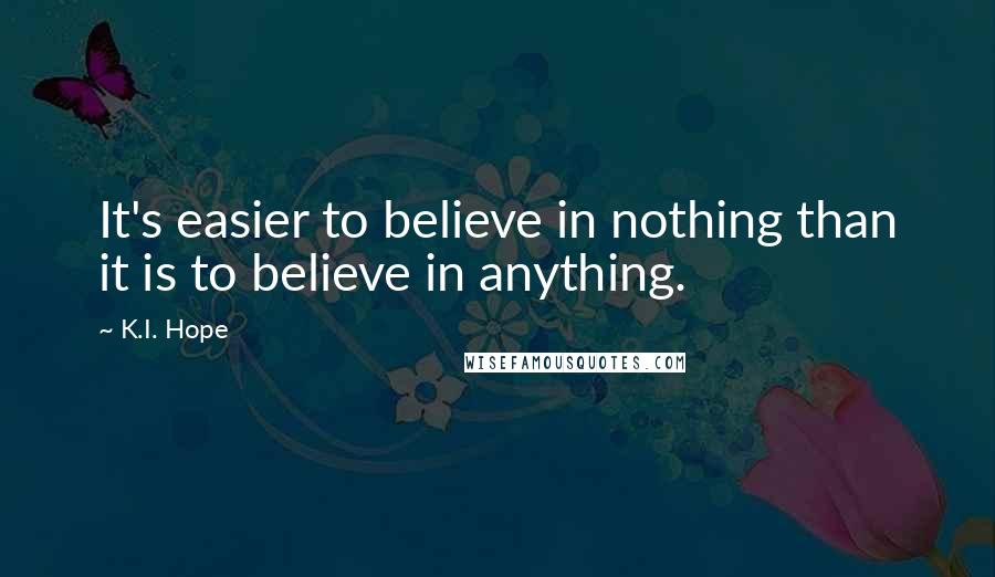 K.I. Hope Quotes: It's easier to believe in nothing than it is to believe in anything.