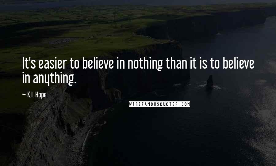 K.I. Hope Quotes: It's easier to believe in nothing than it is to believe in anything.