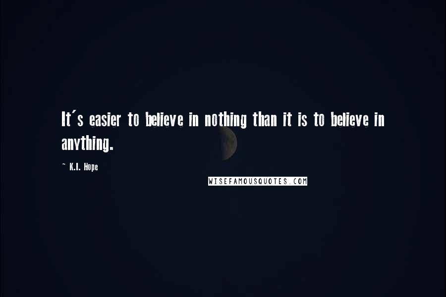 K.I. Hope Quotes: It's easier to believe in nothing than it is to believe in anything.