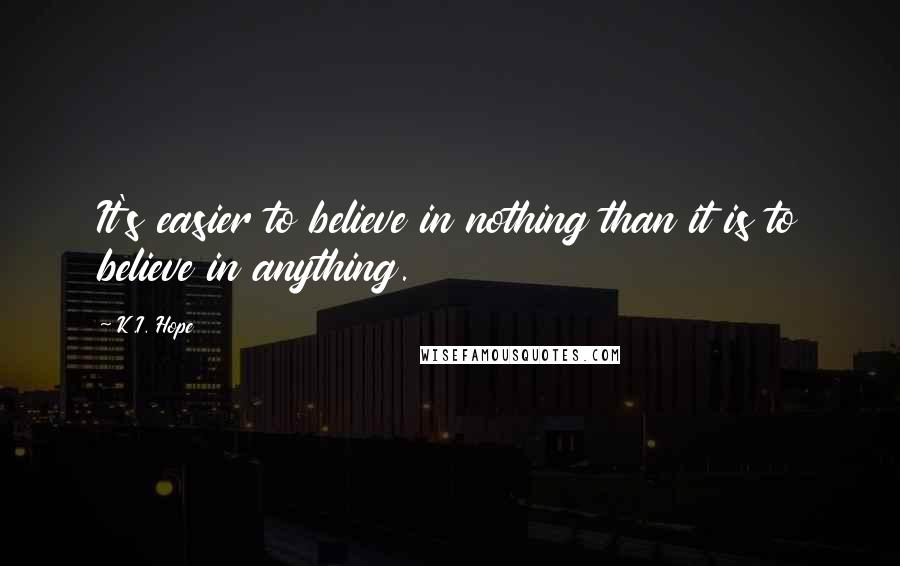 K.I. Hope Quotes: It's easier to believe in nothing than it is to believe in anything.