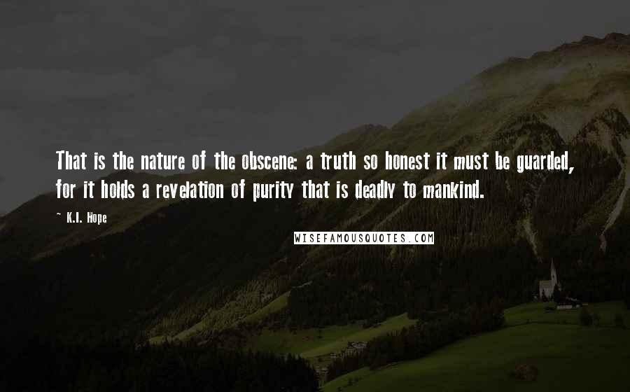 K.I. Hope Quotes: That is the nature of the obscene: a truth so honest it must be guarded, for it holds a revelation of purity that is deadly to mankind.