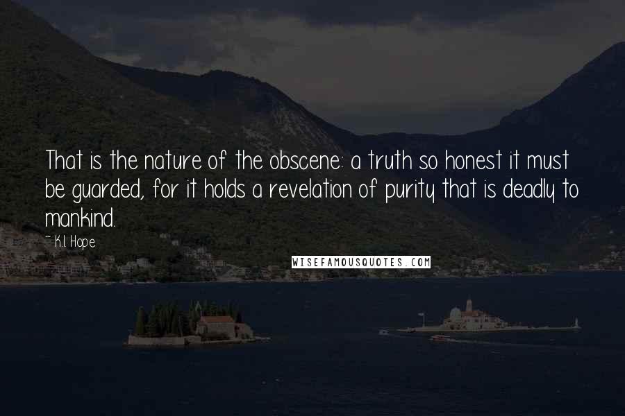 K.I. Hope Quotes: That is the nature of the obscene: a truth so honest it must be guarded, for it holds a revelation of purity that is deadly to mankind.