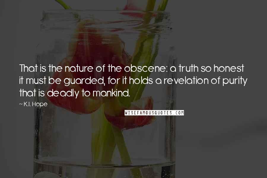 K.I. Hope Quotes: That is the nature of the obscene: a truth so honest it must be guarded, for it holds a revelation of purity that is deadly to mankind.