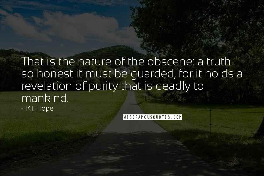 K.I. Hope Quotes: That is the nature of the obscene: a truth so honest it must be guarded, for it holds a revelation of purity that is deadly to mankind.