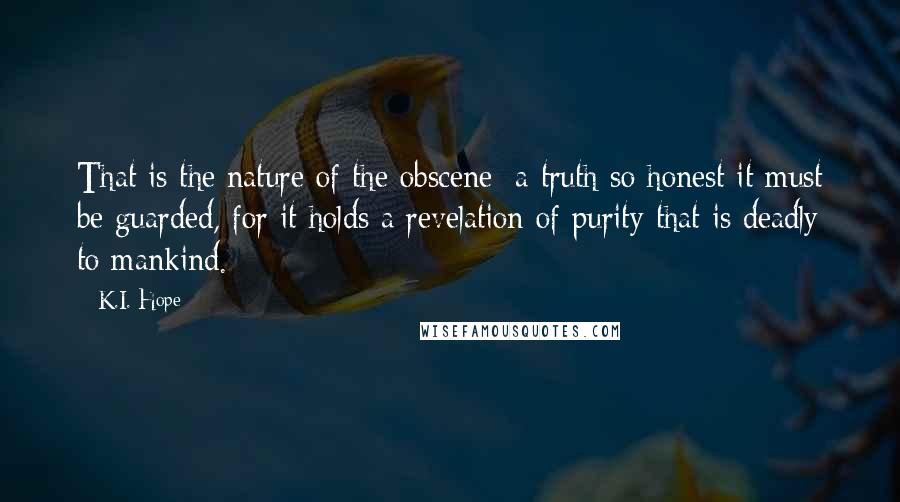 K.I. Hope Quotes: That is the nature of the obscene: a truth so honest it must be guarded, for it holds a revelation of purity that is deadly to mankind.