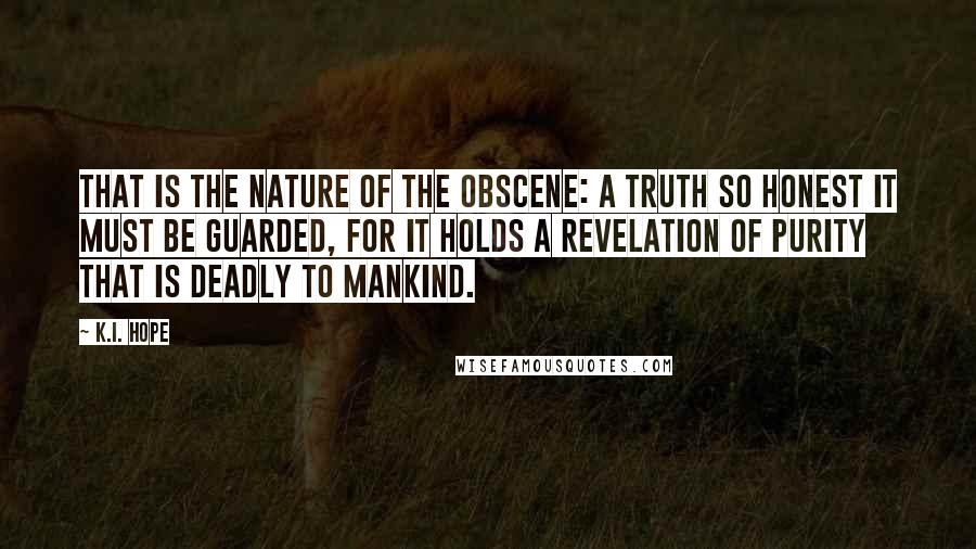 K.I. Hope Quotes: That is the nature of the obscene: a truth so honest it must be guarded, for it holds a revelation of purity that is deadly to mankind.