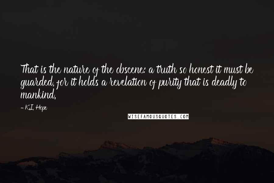 K.I. Hope Quotes: That is the nature of the obscene: a truth so honest it must be guarded, for it holds a revelation of purity that is deadly to mankind.