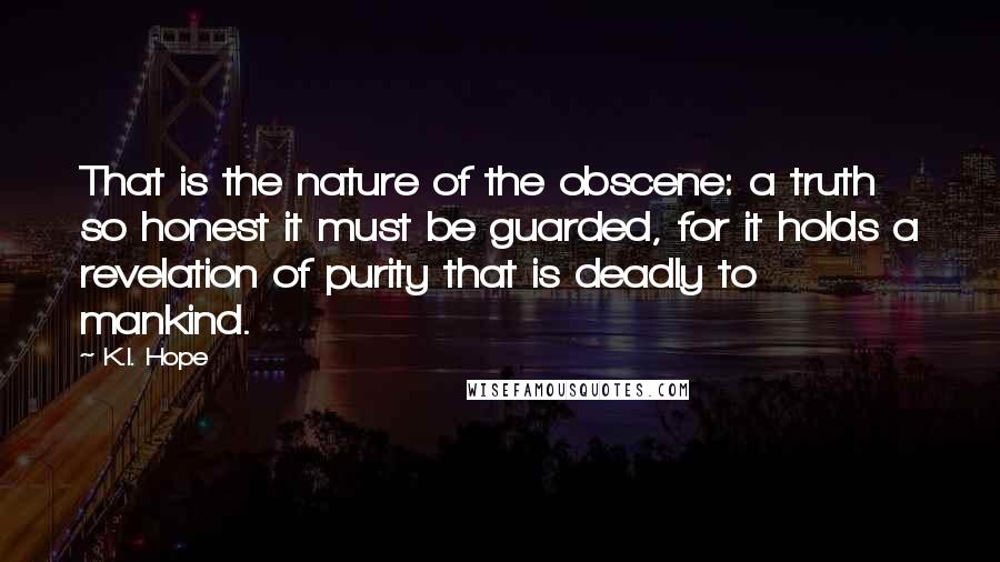 K.I. Hope Quotes: That is the nature of the obscene: a truth so honest it must be guarded, for it holds a revelation of purity that is deadly to mankind.