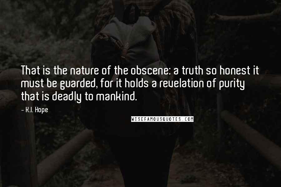 K.I. Hope Quotes: That is the nature of the obscene: a truth so honest it must be guarded, for it holds a revelation of purity that is deadly to mankind.