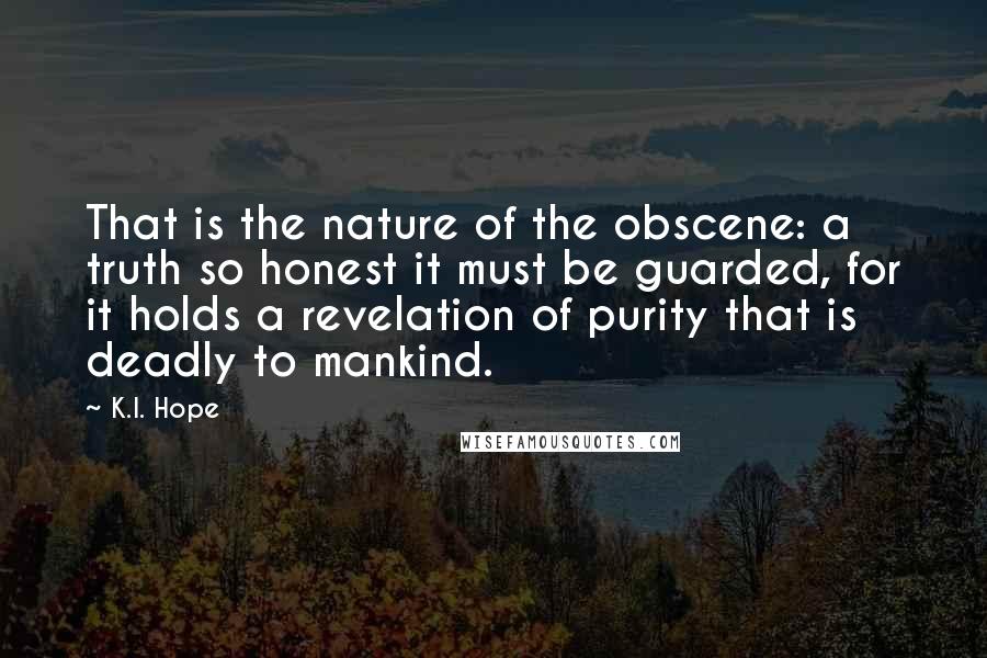 K.I. Hope Quotes: That is the nature of the obscene: a truth so honest it must be guarded, for it holds a revelation of purity that is deadly to mankind.