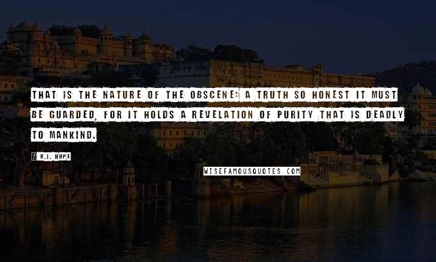 K.I. Hope Quotes: That is the nature of the obscene: a truth so honest it must be guarded, for it holds a revelation of purity that is deadly to mankind.