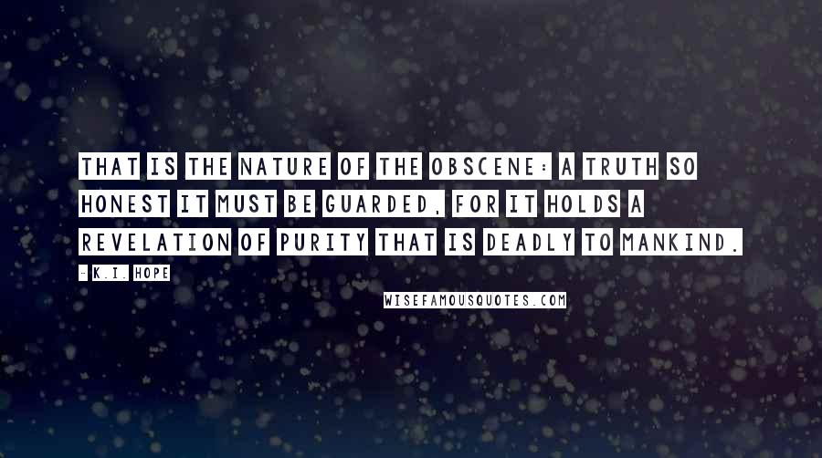 K.I. Hope Quotes: That is the nature of the obscene: a truth so honest it must be guarded, for it holds a revelation of purity that is deadly to mankind.