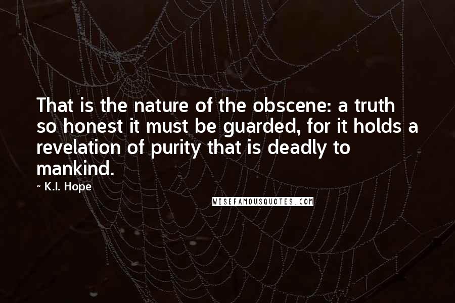 K.I. Hope Quotes: That is the nature of the obscene: a truth so honest it must be guarded, for it holds a revelation of purity that is deadly to mankind.