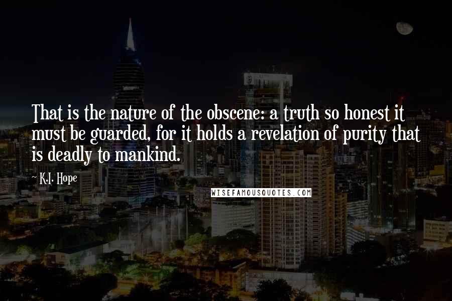 K.I. Hope Quotes: That is the nature of the obscene: a truth so honest it must be guarded, for it holds a revelation of purity that is deadly to mankind.