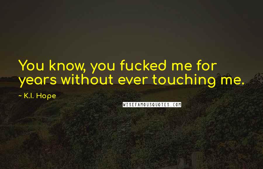 K.I. Hope Quotes: You know, you fucked me for years without ever touching me.