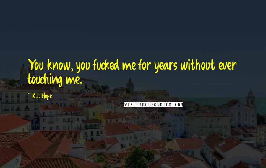 K.I. Hope Quotes: You know, you fucked me for years without ever touching me.