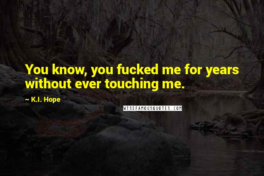 K.I. Hope Quotes: You know, you fucked me for years without ever touching me.