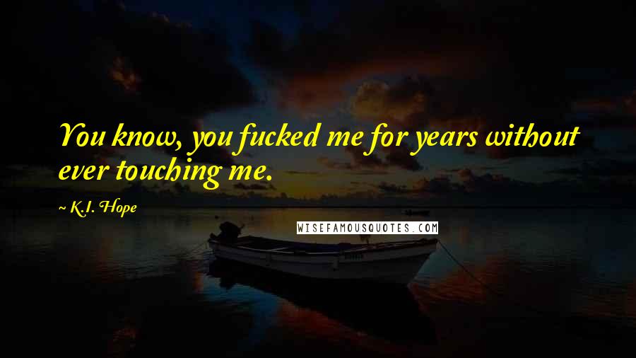 K.I. Hope Quotes: You know, you fucked me for years without ever touching me.