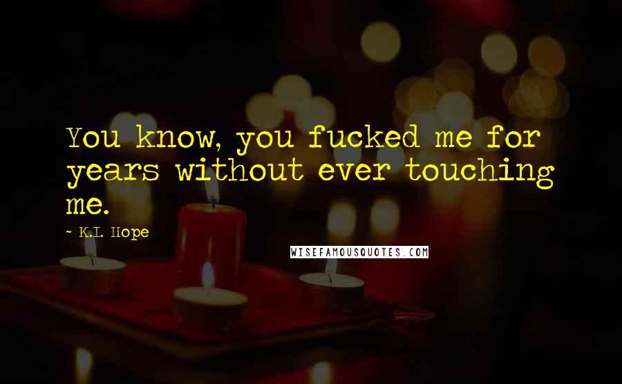 K.I. Hope Quotes: You know, you fucked me for years without ever touching me.