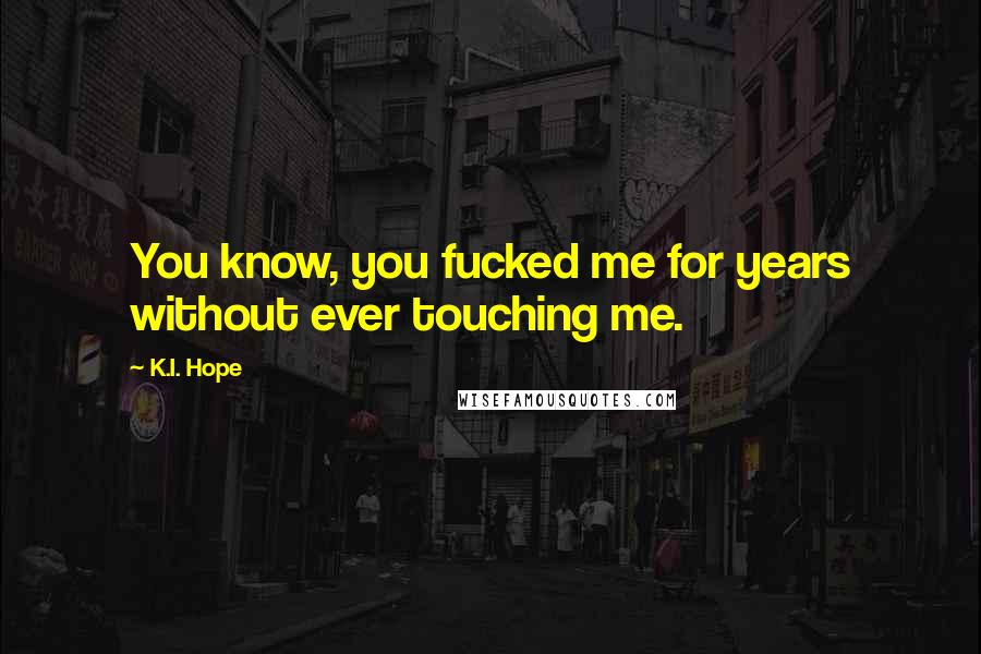 K.I. Hope Quotes: You know, you fucked me for years without ever touching me.