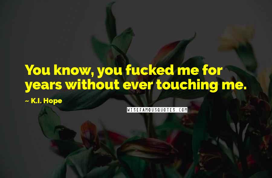 K.I. Hope Quotes: You know, you fucked me for years without ever touching me.