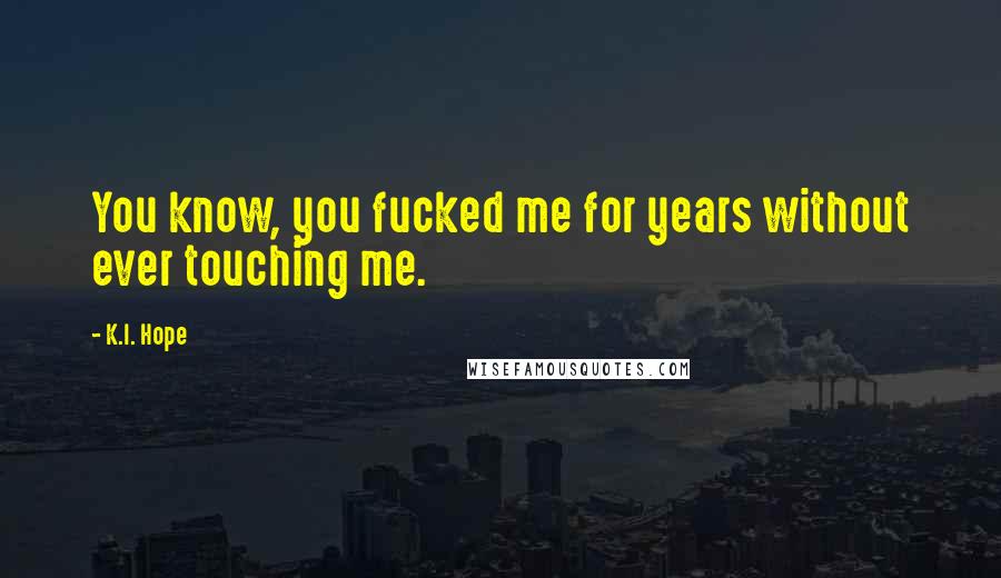 K.I. Hope Quotes: You know, you fucked me for years without ever touching me.