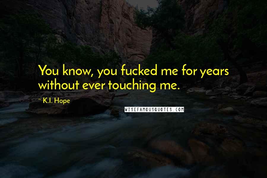 K.I. Hope Quotes: You know, you fucked me for years without ever touching me.